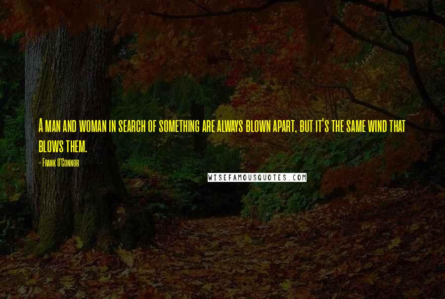 Frank O'Connor quotes: A man and woman in search of something are always blown apart, but it's the same wind that blows them.