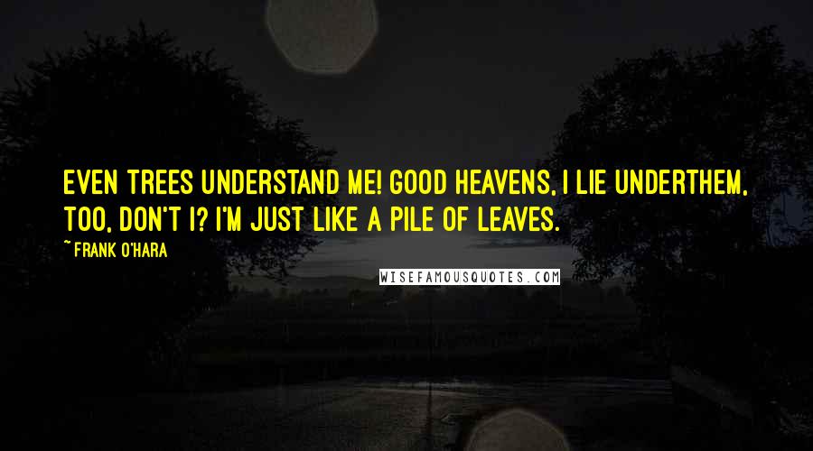 Frank O'Hara quotes: Even trees understand me! Good heavens, I lie underthem, too, don't I? I'm just like a pile of leaves.