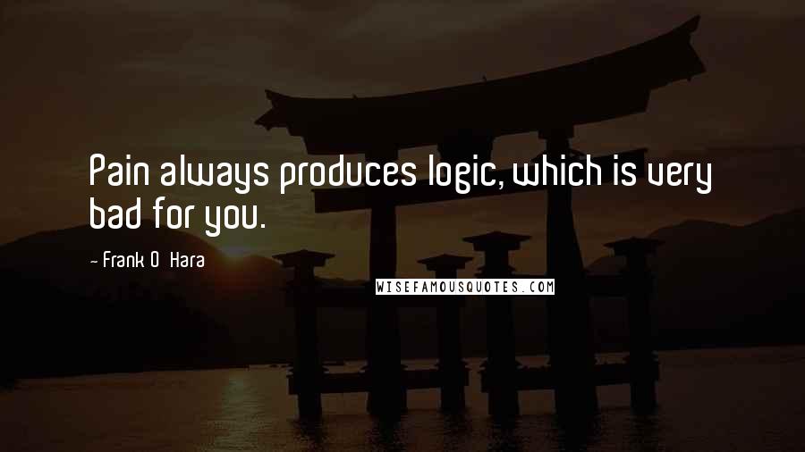 Frank O'Hara quotes: Pain always produces logic, which is very bad for you.