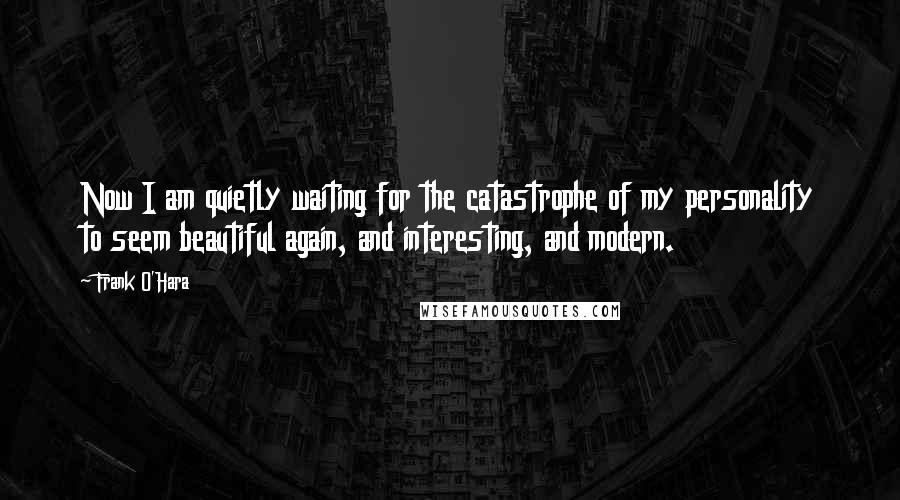 Frank O'Hara quotes: Now I am quietly waiting for the catastrophe of my personality to seem beautiful again, and interesting, and modern.