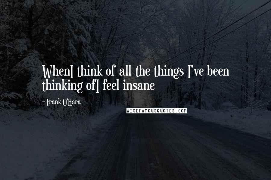 Frank O'Hara quotes: WhenI think of all the things I've been thinking ofI feel insane