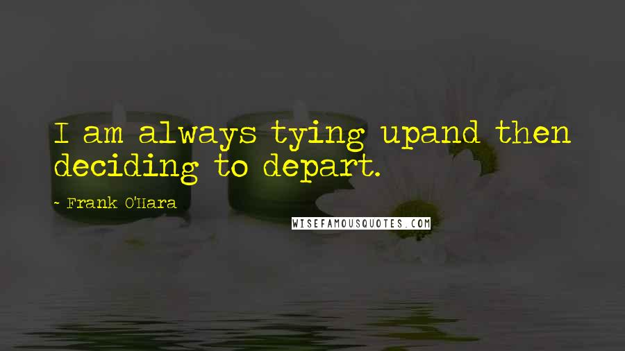 Frank O'Hara quotes: I am always tying upand then deciding to depart.