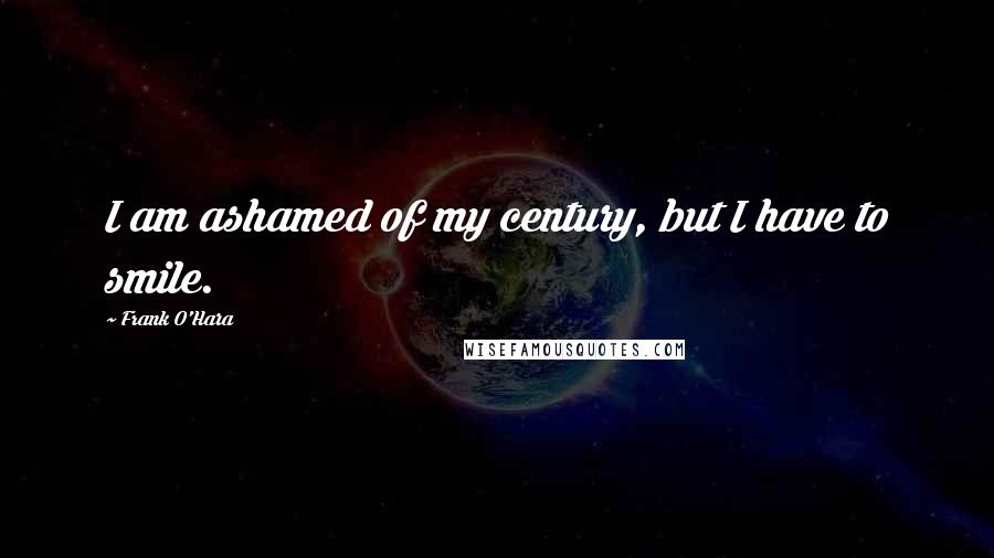 Frank O'Hara quotes: I am ashamed of my century, but I have to smile.