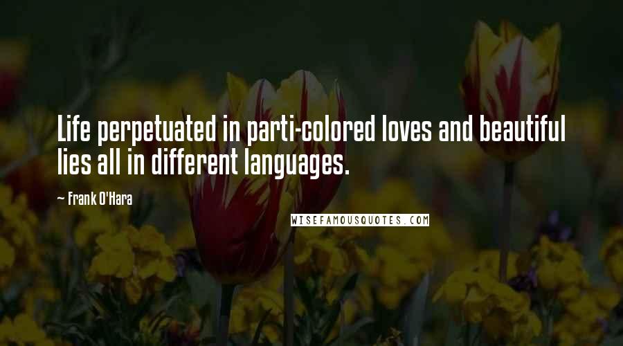 Frank O'Hara quotes: Life perpetuated in parti-colored loves and beautiful lies all in different languages.