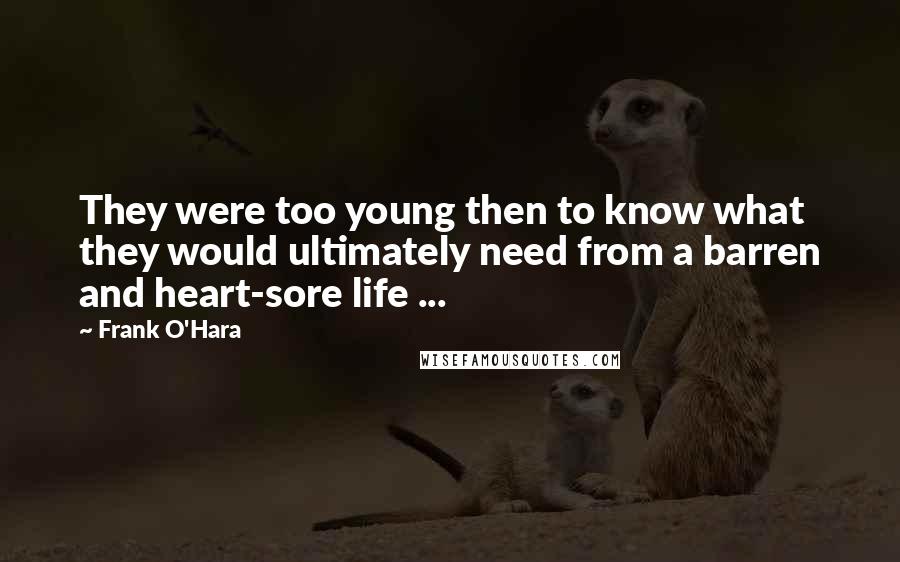 Frank O'Hara quotes: They were too young then to know what they would ultimately need from a barren and heart-sore life ...