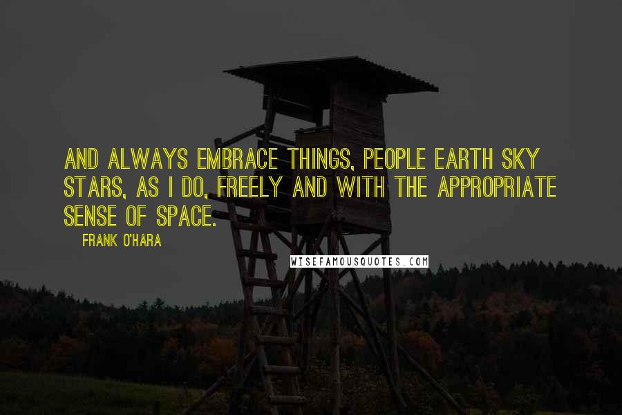 Frank O'Hara quotes: And always embrace things, people earth sky stars, as I do, freely and with the appropriate sense of space.