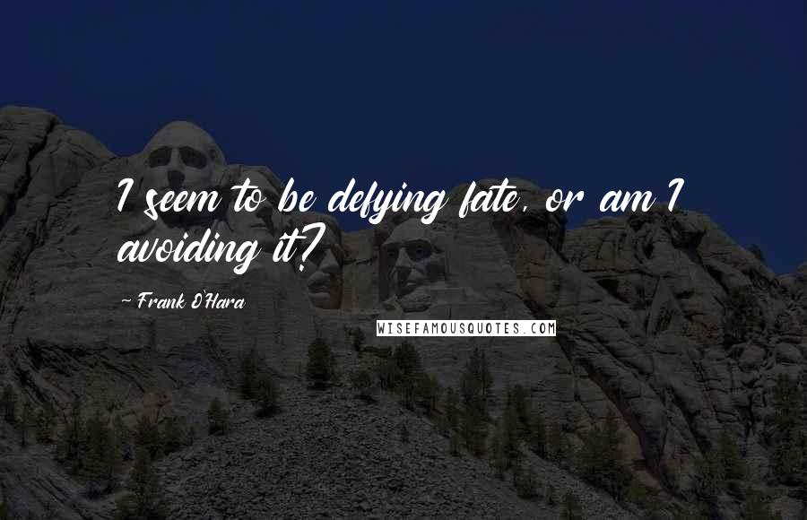 Frank O'Hara quotes: I seem to be defying fate, or am I avoiding it?