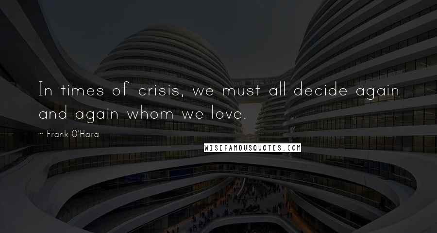 Frank O'Hara quotes: In times of crisis, we must all decide again and again whom we love.