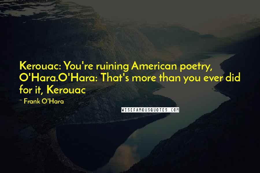 Frank O'Hara quotes: Kerouac: You're ruining American poetry, O'Hara.O'Hara: That's more than you ever did for it, Kerouac