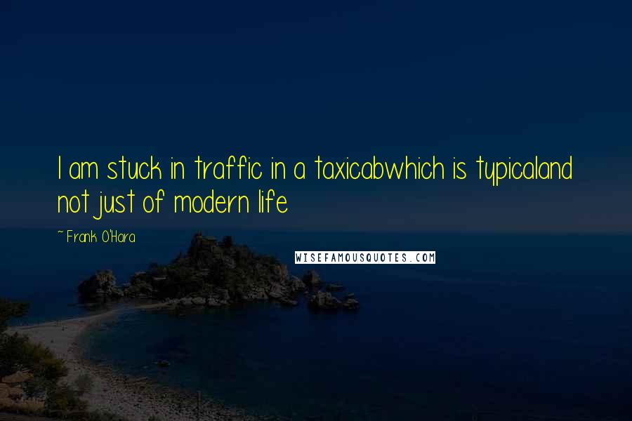Frank O'Hara quotes: I am stuck in traffic in a taxicabwhich is typicaland not just of modern life