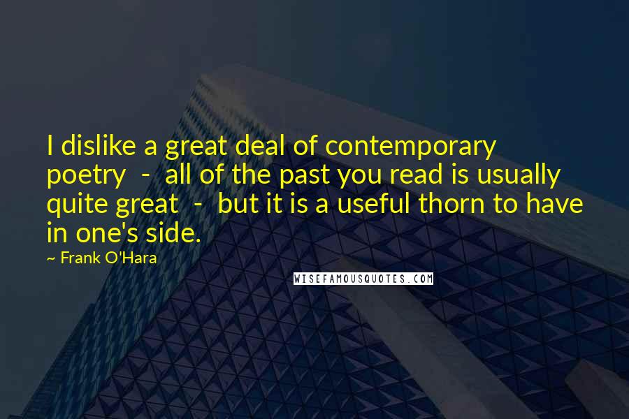 Frank O'Hara quotes: I dislike a great deal of contemporary poetry - all of the past you read is usually quite great - but it is a useful thorn to have in one's