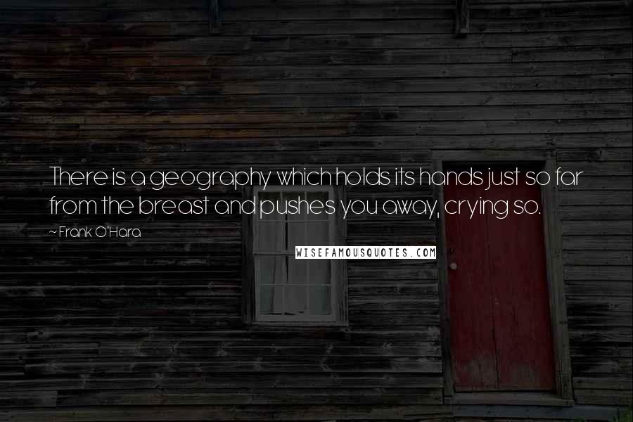 Frank O'Hara quotes: There is a geography which holds its hands just so far from the breast and pushes you away, crying so.