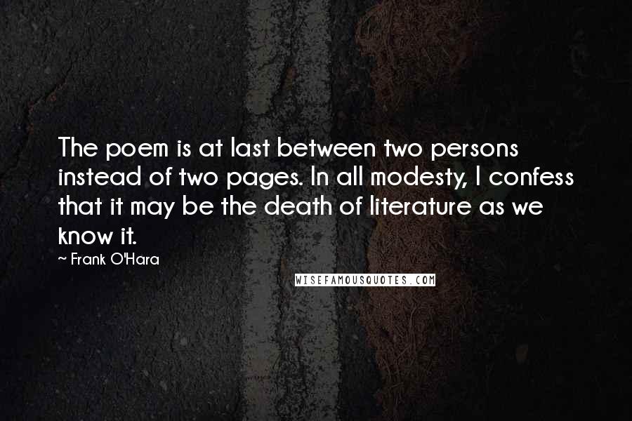 Frank O'Hara quotes: The poem is at last between two persons instead of two pages. In all modesty, I confess that it may be the death of literature as we know it.