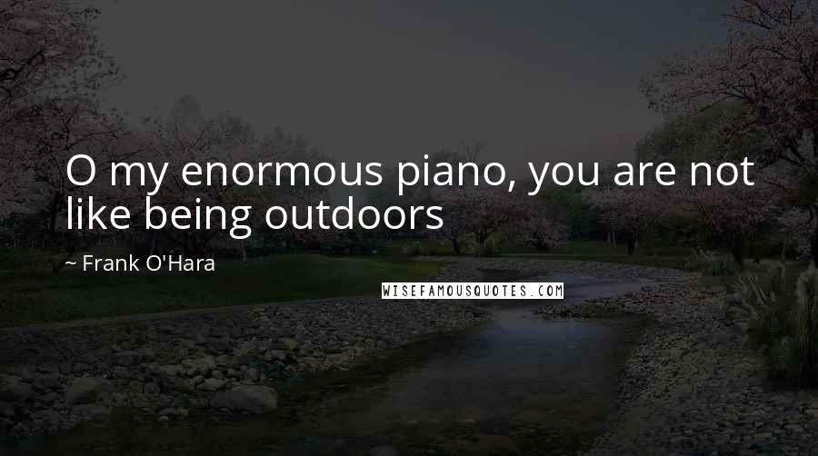 Frank O'Hara quotes: O my enormous piano, you are not like being outdoors