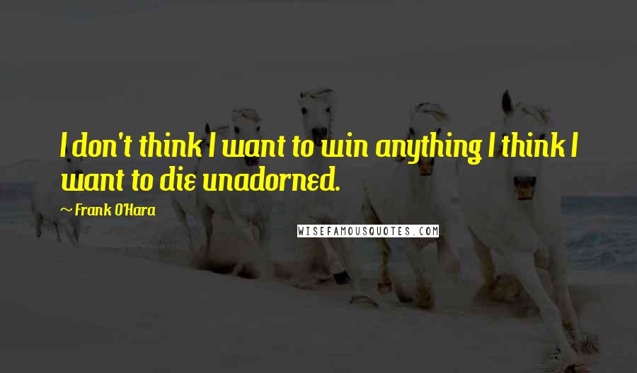 Frank O'Hara quotes: I don't think I want to win anything I think I want to die unadorned.