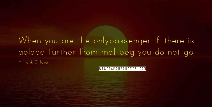 Frank O'Hara quotes: When you are the onlypassenger if there is aplace further from meI beg you do not go