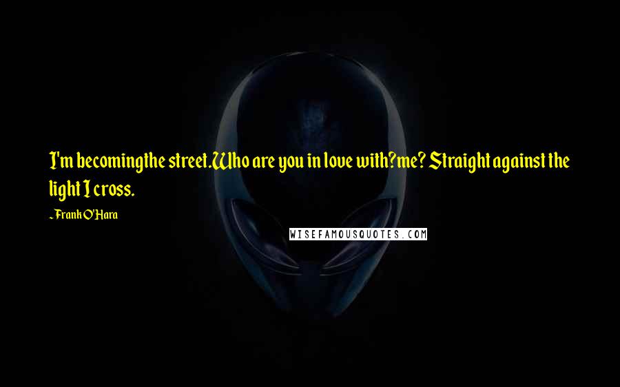 Frank O'Hara quotes: I'm becomingthe street.Who are you in love with?me? Straight against the light I cross.