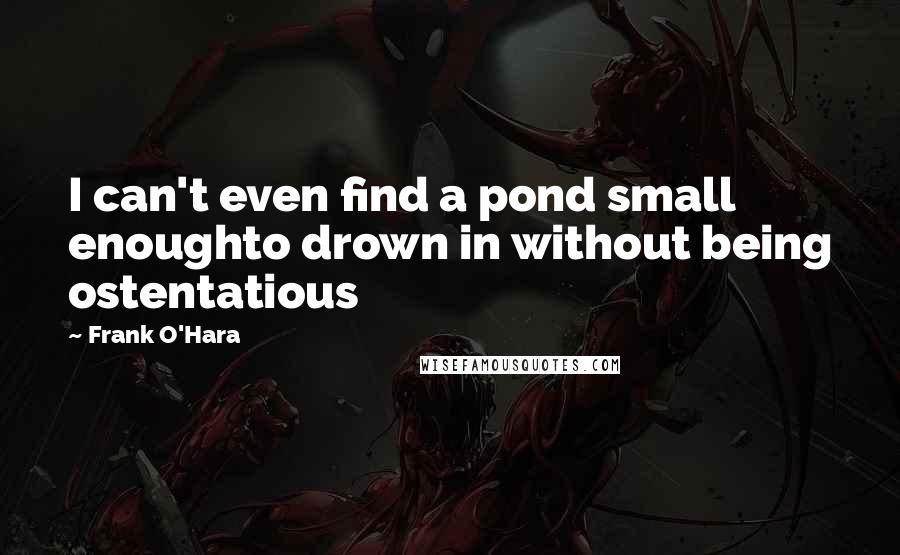 Frank O'Hara quotes: I can't even find a pond small enoughto drown in without being ostentatious