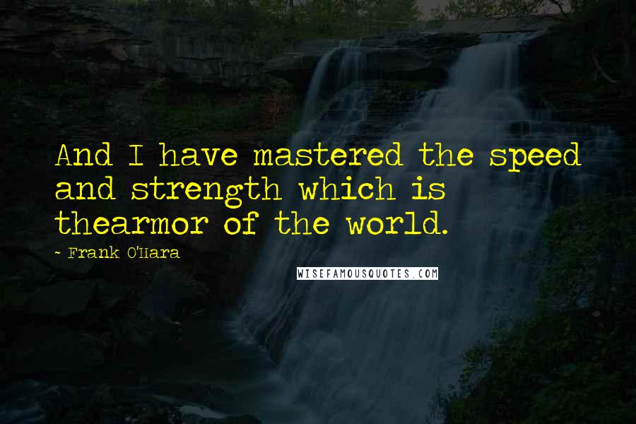 Frank O'Hara quotes: And I have mastered the speed and strength which is thearmor of the world.