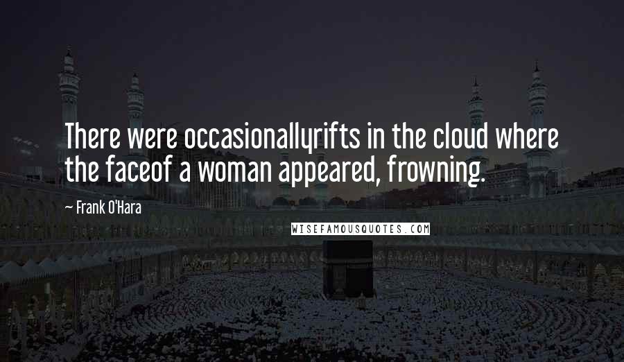 Frank O'Hara quotes: There were occasionallyrifts in the cloud where the faceof a woman appeared, frowning.