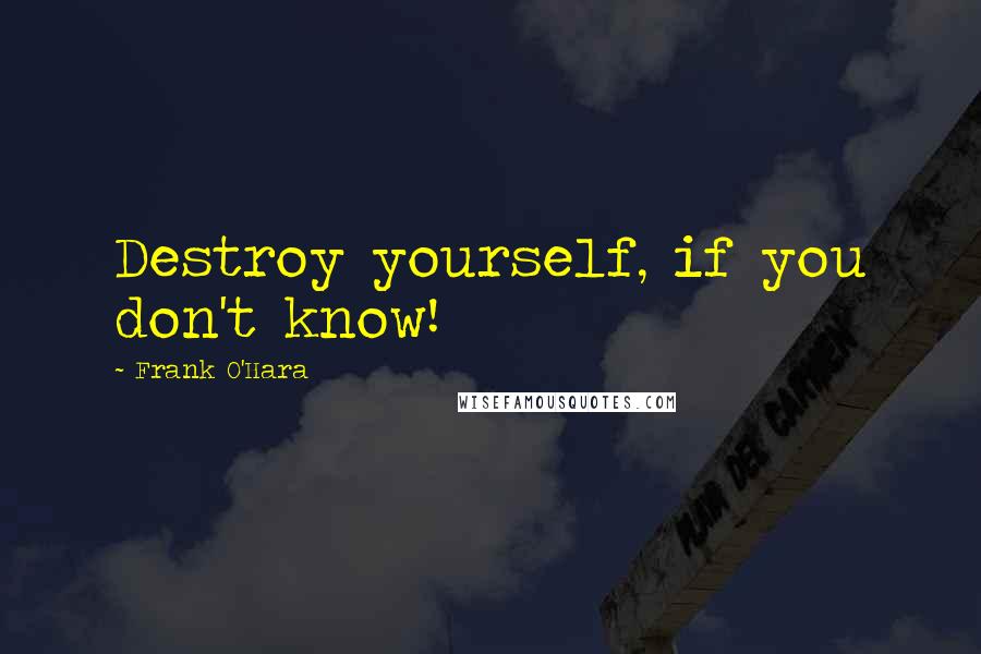 Frank O'Hara quotes: Destroy yourself, if you don't know!