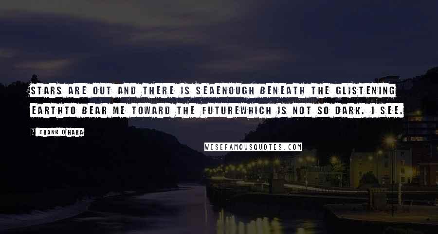 Frank O'Hara quotes: Stars are out and there is seaenough beneath the glistening earthto bear me toward the futurewhich is not so dark. I see.