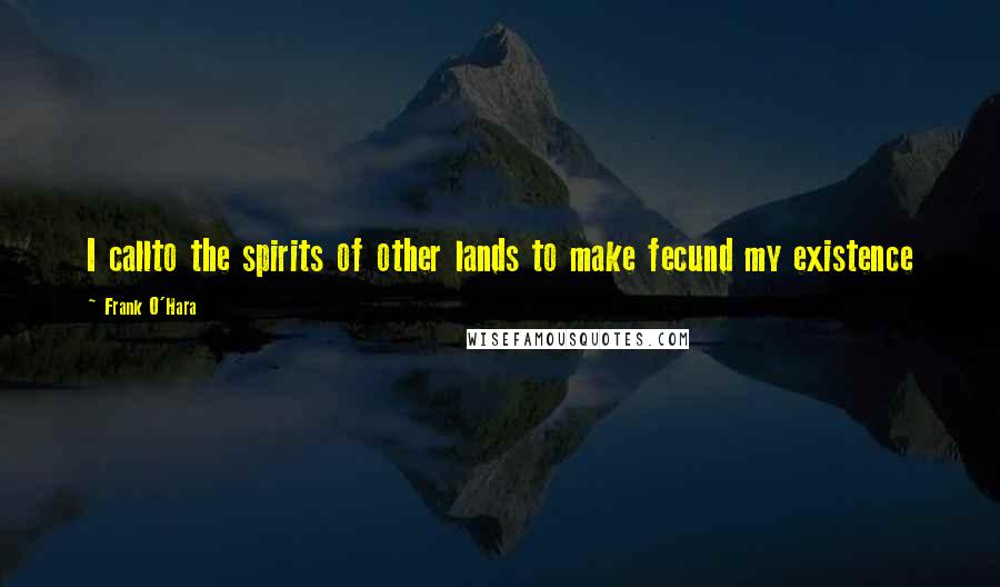 Frank O'Hara quotes: I callto the spirits of other lands to make fecund my existence