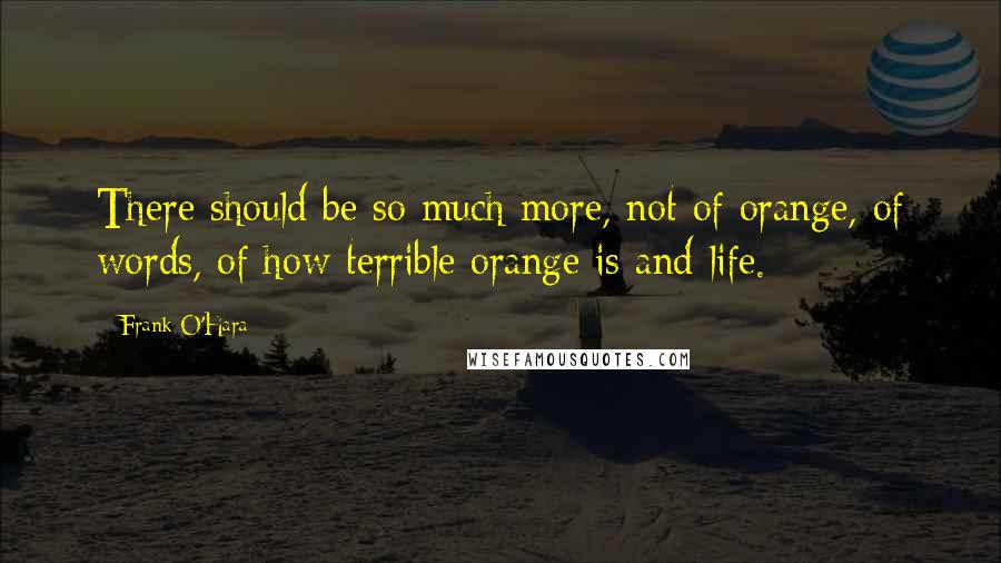 Frank O'Hara quotes: There should be so much more, not of orange, of words, of how terrible orange is and life.