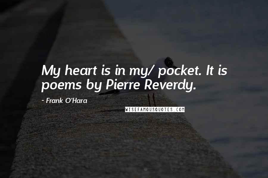 Frank O'Hara quotes: My heart is in my/ pocket. It is poems by Pierre Reverdy.