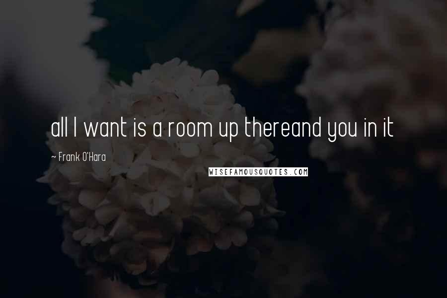 Frank O'Hara quotes: all I want is a room up thereand you in it