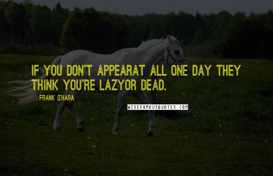 Frank O'Hara quotes: If you don't appearat all one day they think you're lazyor dead.