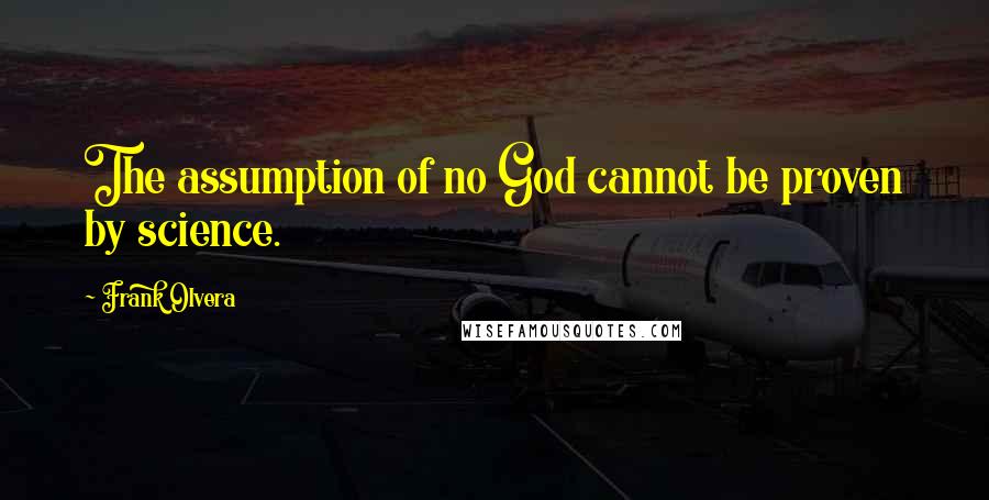 Frank Olvera quotes: The assumption of no God cannot be proven by science.