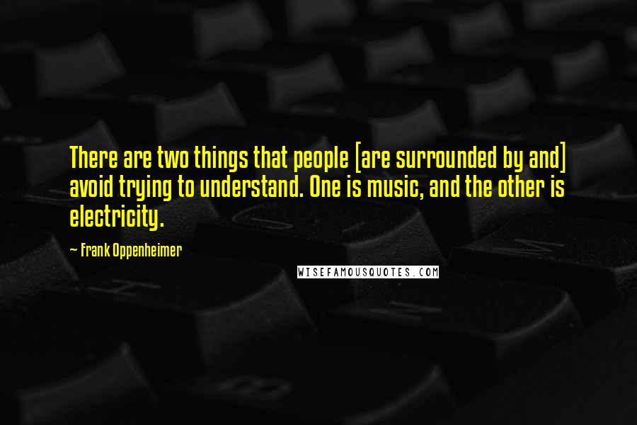 Frank Oppenheimer quotes: There are two things that people [are surrounded by and] avoid trying to understand. One is music, and the other is electricity.