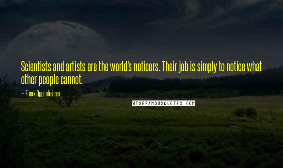 Frank Oppenheimer quotes: Scientists and artists are the world's noticers. Their job is simply to notice what other people cannot.