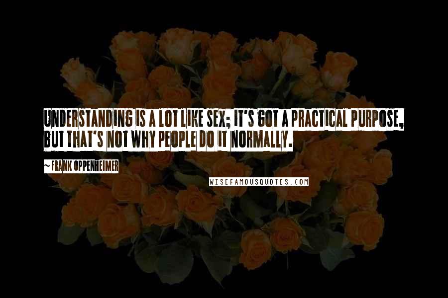 Frank Oppenheimer quotes: Understanding is a lot like sex; it's got a practical purpose, but that's not why people do it normally. Frank Oppenheimer quotes: Understanding is a lot like sex; it's got a practical purpose, but that's not why people do it normally.