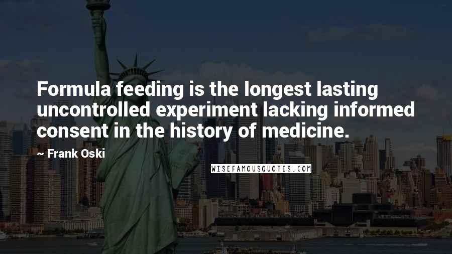 Frank Oski quotes: Formula feeding is the longest lasting uncontrolled experiment lacking informed consent in the history of medicine. Frank Oski quotes: Formula feeding is the longest lasting uncontrolled experiment lacking informed consent in the history of medicine.