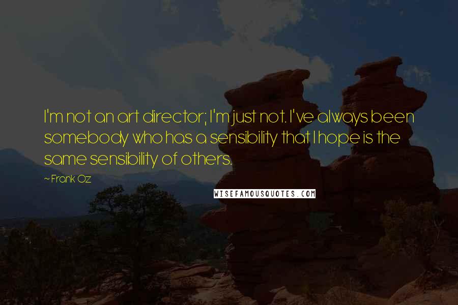 Frank Oz quotes: I'm not an art director; I'm just not. I've always been somebody who has a sensibility that I hope is the same sensibility of others.