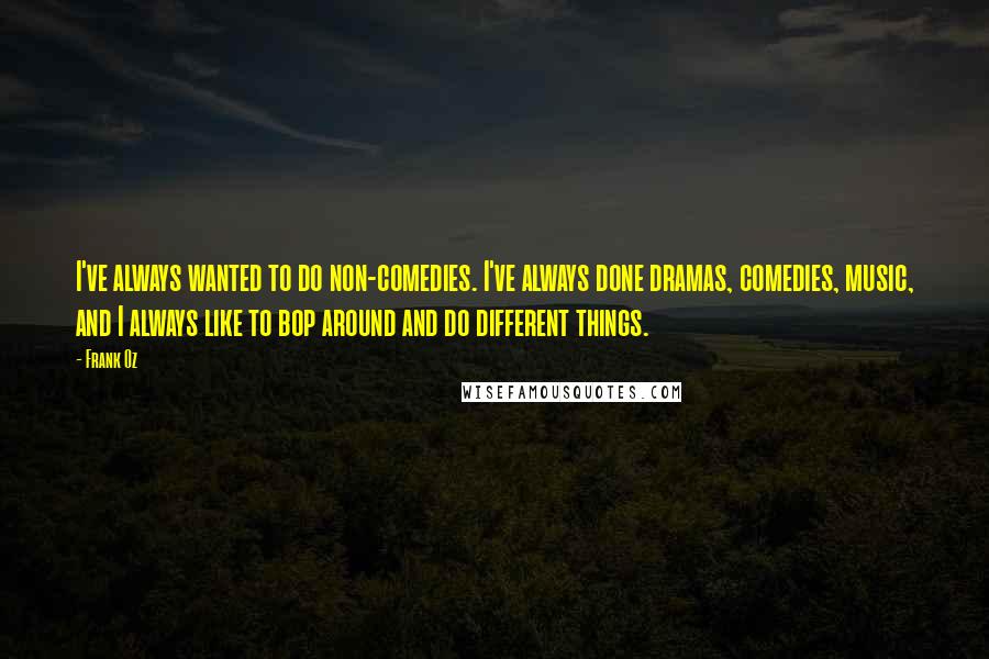 Frank Oz quotes: I've always wanted to do non-comedies. I've always done dramas, comedies, music, and I always like to bop around and do different things. Frank Oz quotes: I've always wanted to do non-comedies. I've always done dramas, comedies, music, and I always like to bop around and do different things.