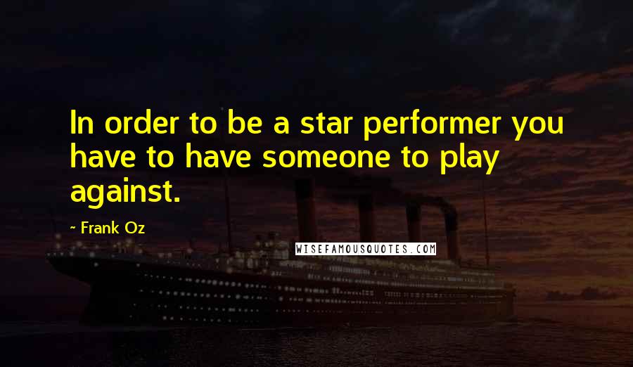 Frank Oz quotes: In order to be a star performer you have to have someone to play against.