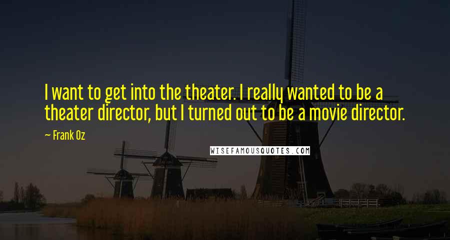 Frank Oz quotes: I want to get into the theater. I really wanted to be a theater director, but I turned out to be a movie director. Frank Oz quotes: I want to get into the theater. I really wanted to be a theater director, but I turned out to be a movie director.