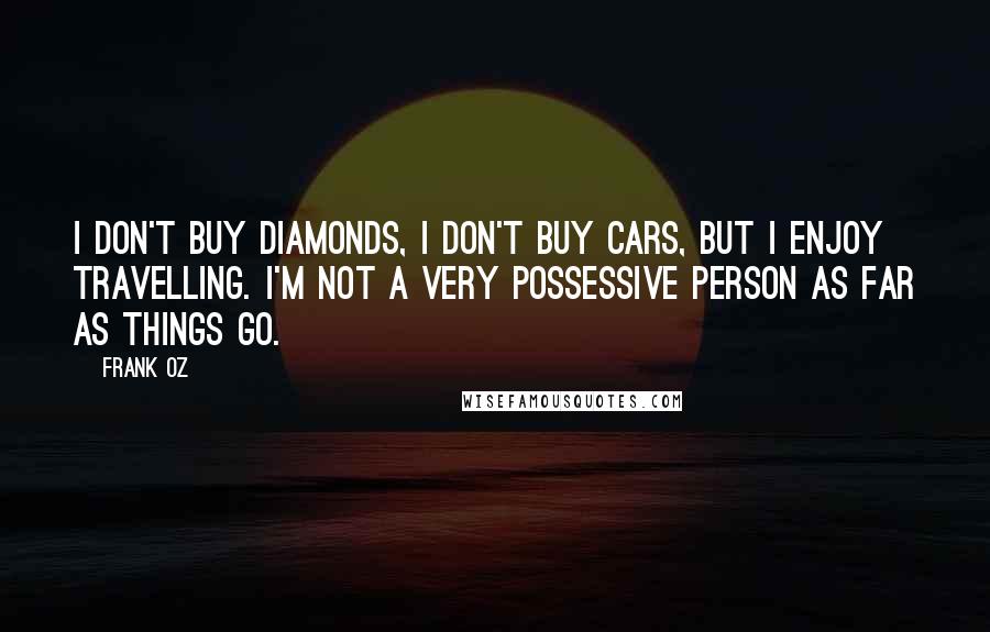 Frank Oz quotes: I don't buy diamonds, I don't buy cars, but I enjoy travelling. I'm not a very possessive person as far as things go. Frank Oz quotes: I don't buy diamonds, I don't buy cars, but I enjoy travelling. I'm not a very possessive person as far as things go.