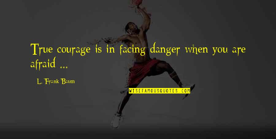 Frank Oz Quotes By L. Frank Baum: True courage is in facing danger when you