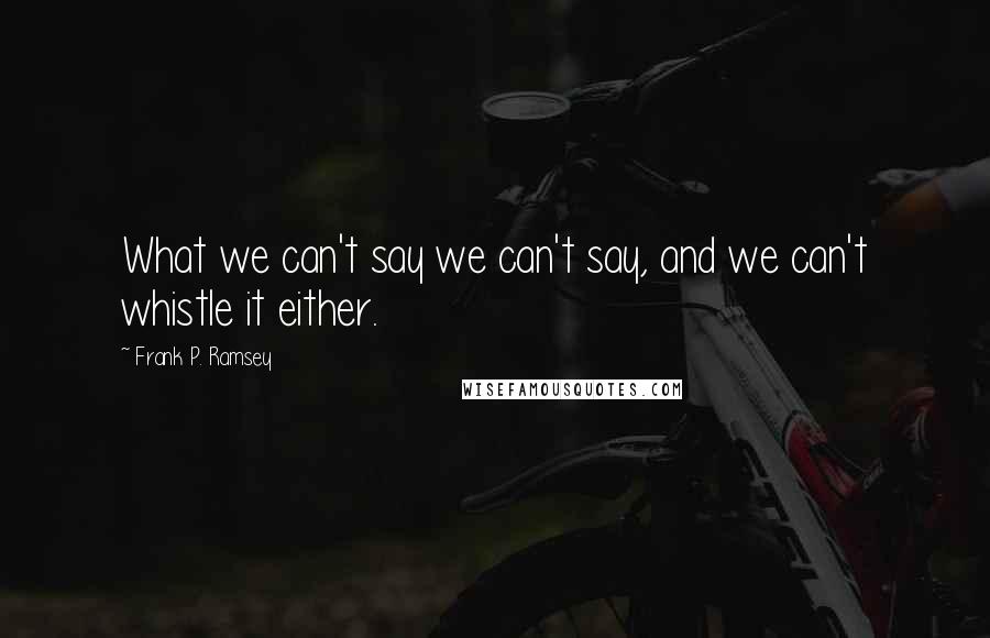 Frank P. Ramsey quotes: What we can't say we can't say, and we can't whistle it either.