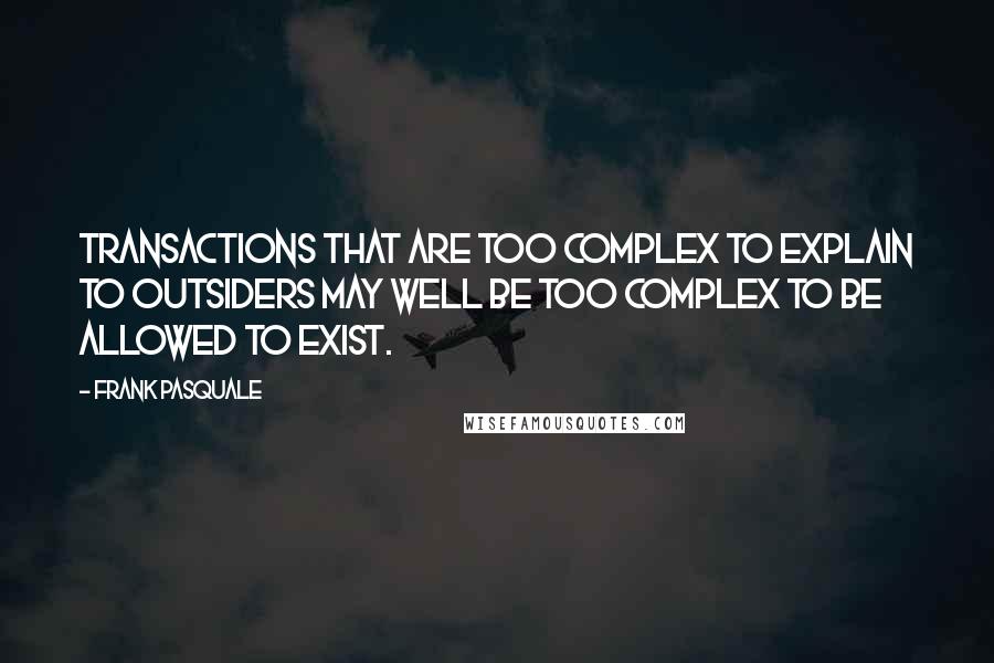 Frank Pasquale quotes: Transactions that are too complex to explain to outsiders may well be too complex to be allowed to exist.