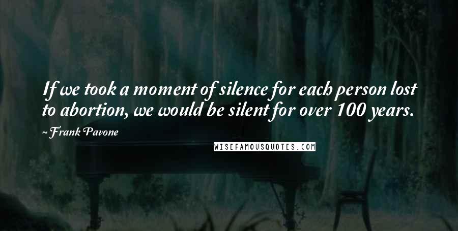 Frank Pavone quotes: If we took a moment of silence for each person lost to abortion, we would be silent for over 100 years.