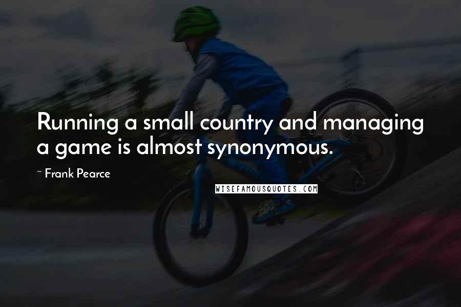 Frank Pearce quotes: Running a small country and managing a game is almost synonymous.