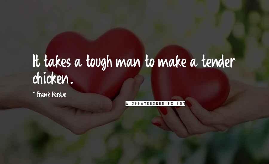 Frank Perdue quotes: It takes a tough man to make a tender chicken.