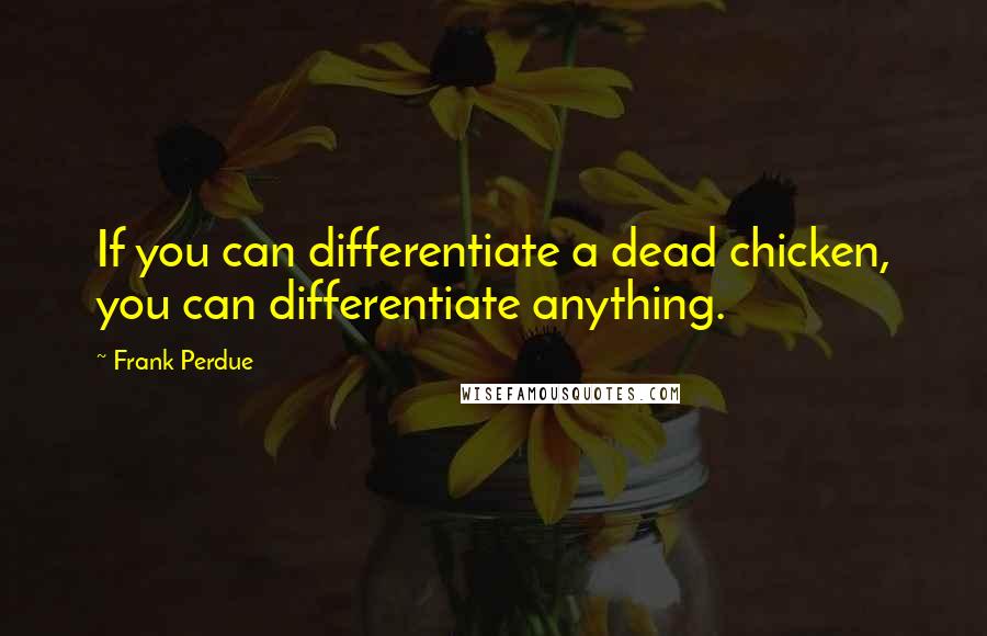 Frank Perdue quotes: If you can differentiate a dead chicken, you can differentiate anything.