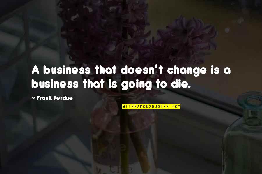 Frank Perdue Quotes By Frank Perdue: A business that doesn't change is a business