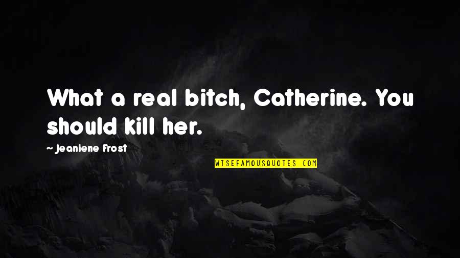 Frank Perdue Quotes By Jeaniene Frost: What a real bitch, Catherine. You should kill Frank Perdue Quotes By Jeaniene Frost: What a real bitch, Catherine. You should kill
